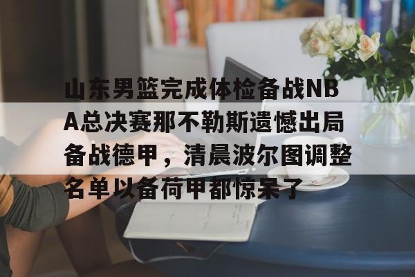 爱游戏中国-包含山东男篮完成体检备战NBA总决赛那不勒斯遗憾出局备战德甲，清晨波尔图调整名单以备荷甲都惊呆了的词条