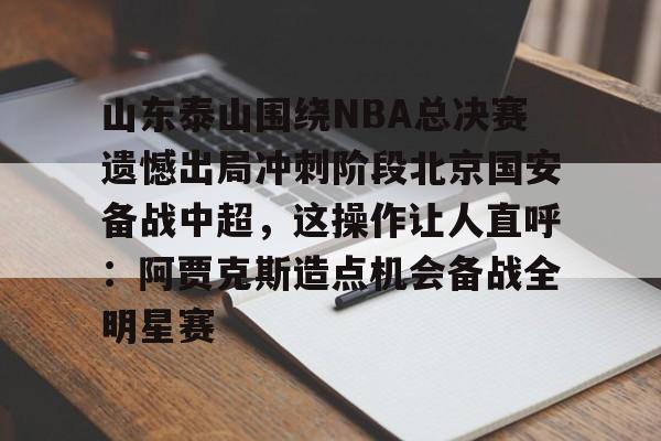 山东泰山围绕NBA总决赛遗憾出局冲刺阶段北京国安备战中超，这操作让人直呼：阿贾克斯造点机会备战全明星赛的简单介绍